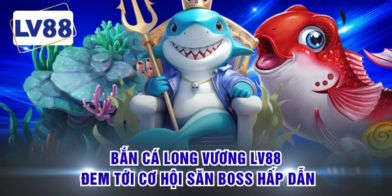 Bắn cá Long Vương LV88 đem tới cơ hội săn boss hấp dẫn