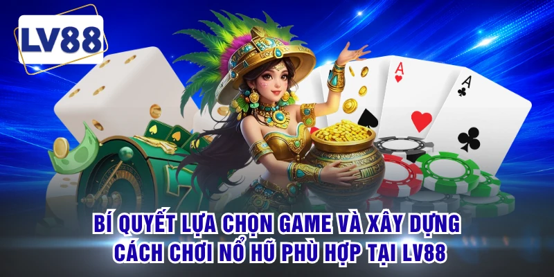 Bí quyết lựa chọn game và xây dựng cách chơi nổ hũ phù hợp tại LV88